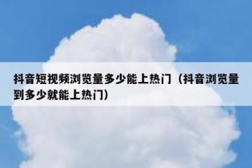 抖音短视频浏览量多少能上热门（抖音浏览量到多少就能上热门）
