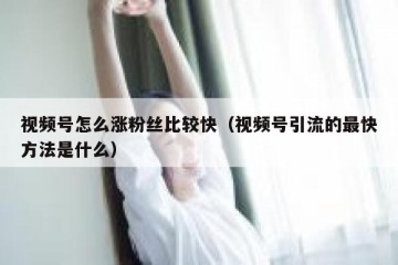 视频号怎么涨粉丝比较快（视频号引流的最快方法是什么）