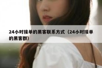 24小时接单的黑客联系方式（24小时接单的黑客群）