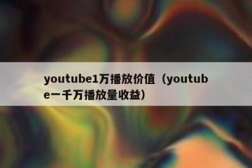 youtube1万播放价值（youtube一千万播放量收益）
