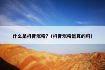 什么是抖音涨粉?（抖音涨粉是真的吗）
