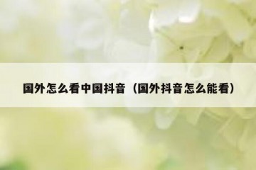 国外怎么看中国抖音（国外抖音怎么能看）