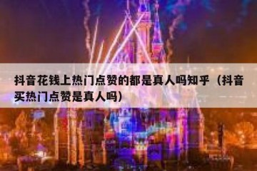 抖音花钱上热门点赞的都是真人吗知乎（抖音买热门点赞是真人吗）