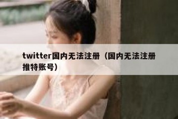 twitter国内无法注册（国内无法注册推特账号）