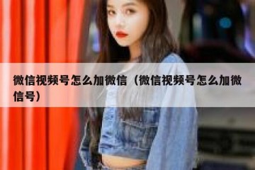 微信视频号怎么加微信（微信视频号怎么加微信号）