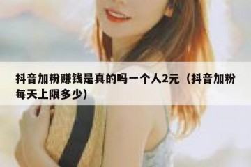 抖音加粉赚钱是真的吗一个人2元（抖音加粉每天上限多少）