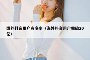 国外抖音用户有多少（海外抖音用户突破20亿）