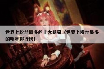 世界上粉丝最多的十大明星（世界上粉丝最多的明星排行榜）