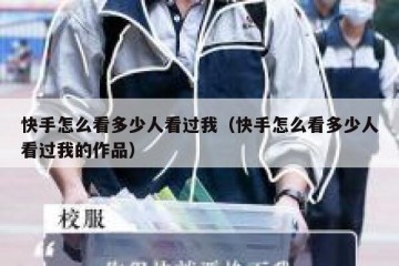 快手怎么看多少人看过我（快手怎么看多少人看过我的作品）