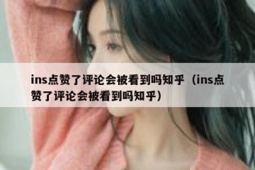 ins点赞了评论会被看到吗知乎（ins点赞了评论会被看到吗知乎）