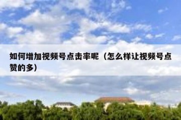 如何增加视频号点击率呢（怎么样让视频号点赞的多）