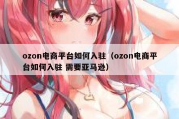 ozon电商平台如何入驻（ozon电商平台如何入驻 需要亚马逊）