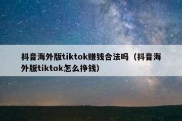 抖音海外版tiktok赚钱合法吗（抖音海外版tiktok怎么挣钱）