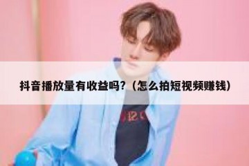 抖音播放量有收益吗?（怎么拍短视频赚钱）