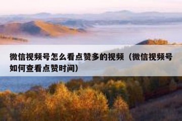 微信视频号怎么看点赞多的视频（微信视频号如何查看点赞时间）