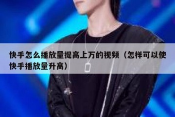 快手怎么播放量提高上万的视频（怎样可以使快手播放量升高）