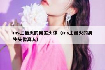 ins上最火的男生头像（ins上最火的男生头像真人）
