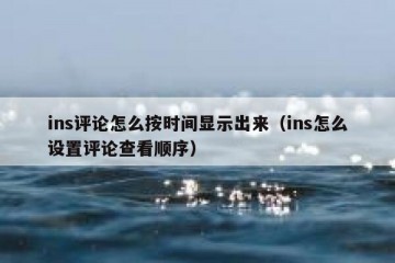 ins评论怎么按时间显示出来（ins怎么设置评论查看顺序）