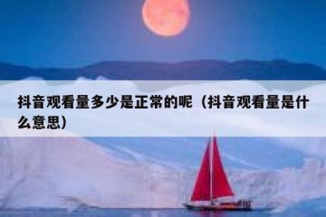 抖音观看量多少是正常的呢（抖音观看量是什么意思）
