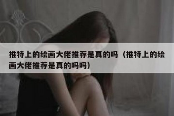 推特上的绘画大佬推荐是真的吗（推特上的绘画大佬推荐是真的吗吗）