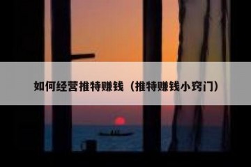 如何经营推特赚钱（推特赚钱小窍门）
