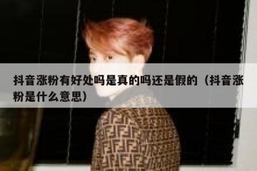 抖音涨粉有好处吗是真的吗还是假的（抖音涨粉是什么意思）