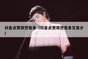 抖音点赞突然变多（抖音点赞突然变多又变少）