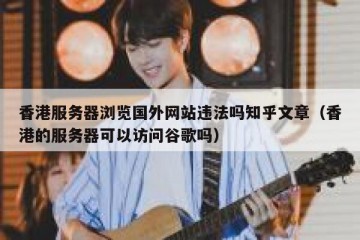 香港服务器浏览国外网站违法吗知乎文章（香港的服务器可以访问谷歌吗）