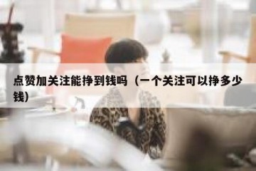 点赞加关注能挣到钱吗（一个关注可以挣多少钱）