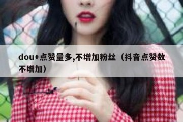 dou+点赞量多,不增加粉丝（抖音点赞数不增加）