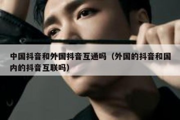 中国抖音和外国抖音互通吗（外国的抖音和国内的抖音互联吗）