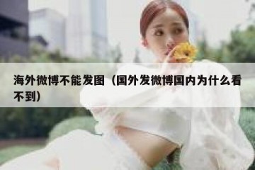 海外微博不能发图（国外发微博国内为什么看不到）
