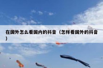 在国外怎么看国内的抖音（怎样看国外的抖音）