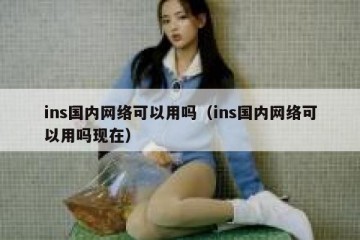ins国内网络可以用吗（ins国内网络可以用吗现在）