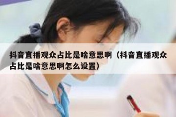 抖音直播观众占比是啥意思啊（抖音直播观众占比是啥意思啊怎么设置）