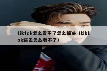 tiktok怎么看不了怎么解决（tiktok进去怎么看不了）