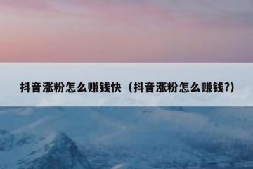 抖音涨粉怎么赚钱快（抖音涨粉怎么赚钱?）