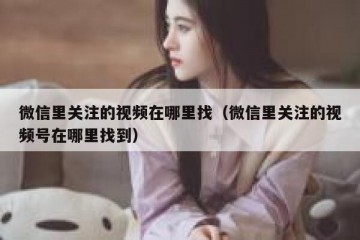 微信里关注的视频在哪里找（微信里关注的视频号在哪里找到）