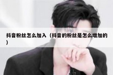 抖音粉丝怎么加入（抖音的粉丝是怎么增加的）