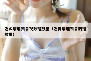 怎么增加抖音视频播放量（怎样增加抖音的播放量）