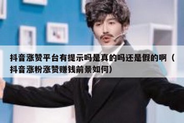 抖音涨赞平台有提示吗是真的吗还是假的啊（抖音涨粉涨赞赚钱前景如何）