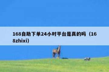 168自助下单24小时平台是真的吗（168zhixi）