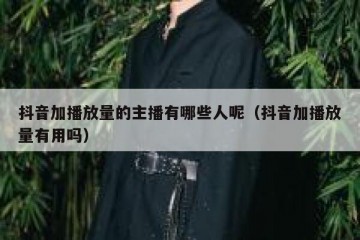 抖音加播放量的主播有哪些人呢（抖音加播放量有用吗）