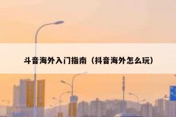 斗音海外入门指南（抖音海外怎么玩）