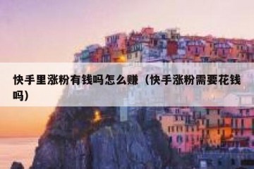快手里涨粉有钱吗怎么赚（快手涨粉需要花钱吗）