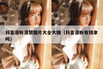 抖音涨粉涨赞图片大全大图（抖音涨粉有钱拿吗）