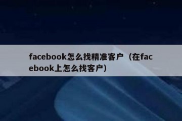 facebook怎么找精准客户（在facebook上怎么找客户）