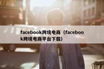 facebook跨境电商（facebook跨境电商平台下载）