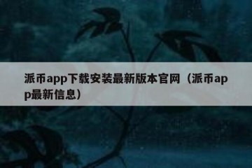 派币app下载安装最新版本官网（派币app最新信息）