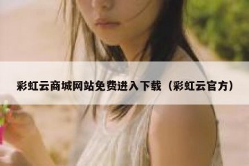 彩虹云商城网站免费进入下载（彩虹云官方）